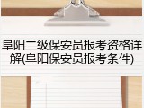 阜阳二级保安员报考资格详解(阜阳保安员报考条件)