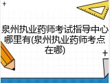 泉州执业药师考试指导中心哪里有(泉州执业药师考点在哪)