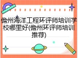 儋州海洋工程环评师培训学校哪里好(儋州环评师培训推荐)