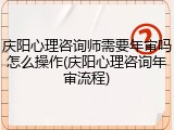庆阳心理咨询师需要年审吗怎么操作(庆阳心理咨询年审流程)
