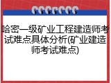 哈密一级矿业工程建造师考试难点具体分析(矿业建造师考试难点)
