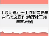 十堰助理社会工作师需要年审吗怎么操作(助理社工师年审流程)
