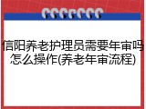 信阳养老护理员需要年审吗怎么操作(养老年审流程)