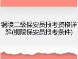 铜陵二级保安员报考资格详解(铜陵保安员报考条件)