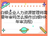 白银企业人力资源管理师需要年审吗怎么操作(白银HR年审流程)