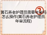 黄石养老护理员需要年审吗怎么操作(黄石养老护理员年审流程)
