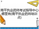 南平执业药师考试指导中心哪里有(南平执业药师培训点)
