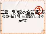 三亚二级消防安全管理员报考资格详解(三亚消防报考资格)
