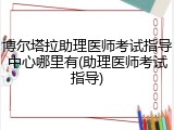 博尔塔拉助理医师考试指导中心哪里有(助理医师考试指导)