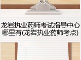 龙岩执业药师考试指导中心哪里有(龙岩执业药师考点)