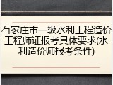 石家庄市一级水利工程造价工程师证报考具体要求(水利造价师报考条件)