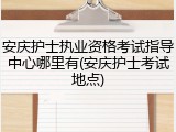 安庆护士执业资格考试指导中心哪里有(安庆护士考试地点)