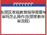 东丽区家庭教育指导需要年审吗怎么操作(东丽家教年审流程)