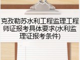 克孜勒苏水利工程监理工程师证报考具体要求(水利监理证报考条件)