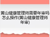 黄山健康管理师需要年审吗怎么操作(黄山健康管理师年审)