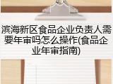 滨海新区食品企业负责人需要年审吗怎么操作(食品企业年审指南)