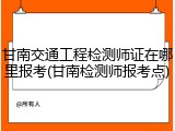甘南交通工程检测师证在哪里报考(甘南检测师报考点)