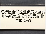 红桥区食品企业负责人需要年审吗怎么操作(食品企业年审流程)