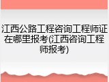 江西公路工程咨询工程师证在哪里报考(江西咨询工程师报考)