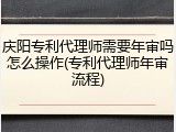 庆阳专利代理师需要年审吗怎么操作(专利代理师年审流程)