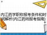 内江药学职称报考条件和时间解析(内江药师报考指南)