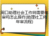 周口助理社会工作师需要年审吗怎么操作(助理社工师年审流程)