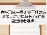 克拉玛依一级矿业工程建造师考试难点具体分析(矿业建造师考难点)