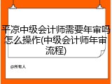 平凉中级会计师需要年审吗怎么操作(中级会计师年审流程)