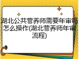湖北公共营养师需要年审吗怎么操作(湖北营养师年审流程)