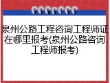 泉州公路工程咨询工程师证在哪里报考(泉州公路咨询工程师报考)