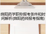绵阳药学职称报考条件和时间解析(绵阳药师报考指南)