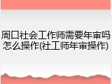 周口社会工作师需要年审吗怎么操作(社工师年审操作)