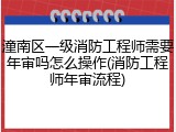 潼南区一级消防工程师需要年审吗怎么操作(消防工程师年审流程)