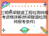三明桥梁隧道工程检测师报考资格详解(桥梁隧道检测师报考条件)