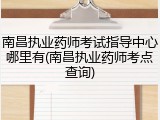 南昌执业药师考试指导中心哪里有(南昌执业药师考点查询)