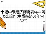 十堰中级经济师需要年审吗怎么操作(中级经济师年审流程)