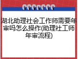 湖北助理社会工作师需要年审吗怎么操作(助理社工师年审流程)