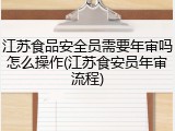 江苏食品安全员需要年审吗怎么操作(江苏食安员年审流程)