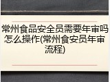 常州食品安全员需要年审吗怎么操作(常州食安员年审流程)