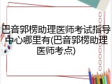 巴音郭楞助理医师考试指导中心哪里有(巴音郭楞助理医师考点)
