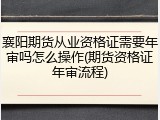 襄阳期货从业资格证需要年审吗怎么操作(期货资格证年审流程)
