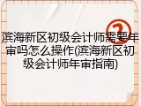 滨海新区初级会计师需要年审吗怎么操作(滨海新区初级会计师年审指南)