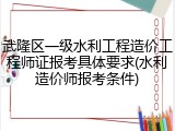 武隆区一级水利工程造价工程师证报考具体要求(水利造价师报考条件)