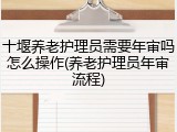 十堰养老护理员需要年审吗怎么操作(养老护理员年审流程)