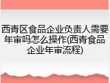 西青区食品企业负责人需要年审吗怎么操作(西青食品企业年审流程)