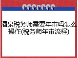 酒泉税务师需要年审吗怎么操作(税务师年审流程)