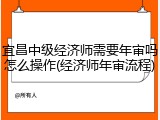 宜昌中级经济师需要年审吗怎么操作(经济师年审流程)