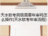 天水软考高级需要年审吗怎么操作(天水软考年审流程)