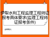 伊犁水利工程监理工程师证报考具体要求(监理工程师证报考条件)