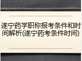 遂宁药学职称报考条件和时间解析(遂宁药考条件时间)